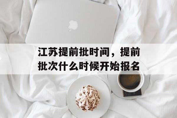 江苏提前批时间，提前批次什么时候开始报名-第1张图片-