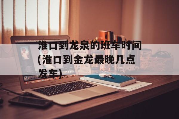 淮口到龙泉的班车时间(淮口到金龙最晚几点发车)-第1张图片-