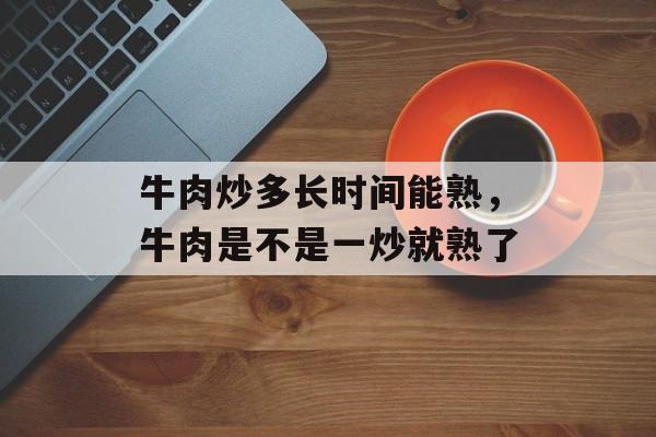 牛肉炒多长时间能熟，牛肉是不是一炒就熟了-第1张图片-