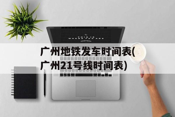 广州地铁发车时间表(广州21号线时间表)-第1张图片-
