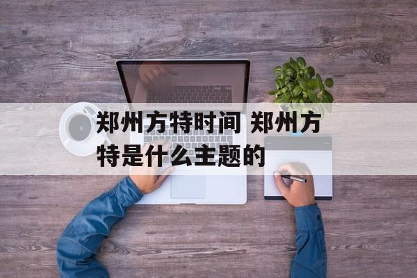 郑州方特时间 郑州方特是什么主题的-第1张图片-