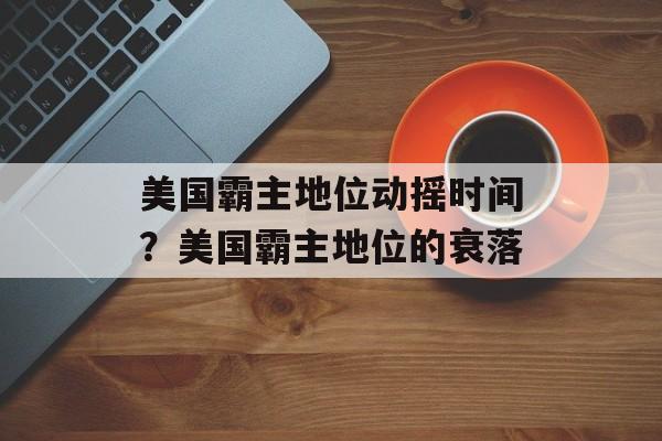 美国霸主地位动摇时间？美国霸主地位的衰落-第1张图片-