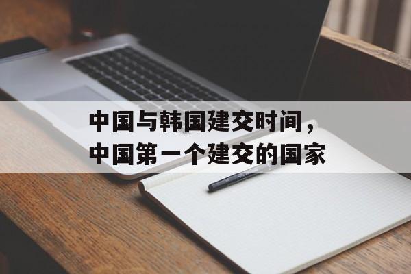 中国与韩国建交时间，中国第一个建交的国家-第1张图片-