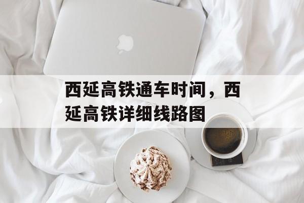 西延高铁通车时间，西延高铁详细线路图-第1张图片-