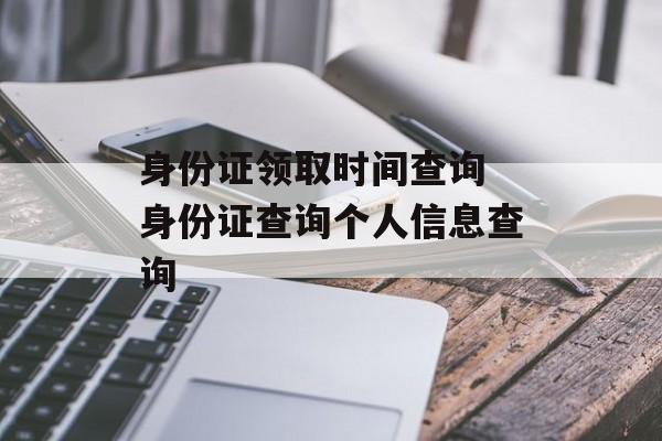 身份证领取时间查询 身份证查询个人信息查询-第1张图片-
