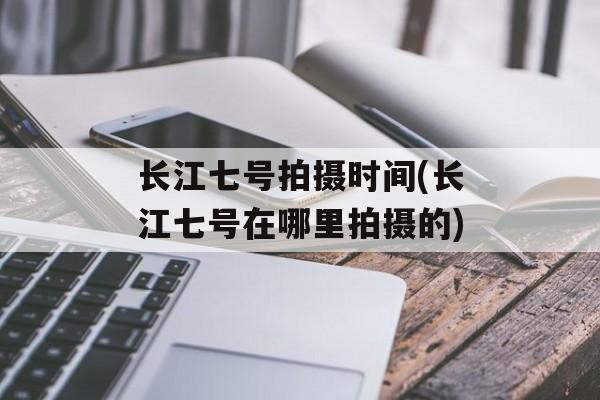 长江七号拍摄时间(长江七号在哪里拍摄的)-第1张图片-
