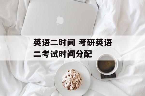 英语二时间 考研英语二考试时间分配-第1张图片-
