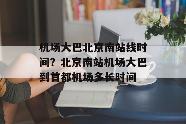 机场大巴北京南站线时间？北京南站机场大巴到首都机场多长时间-第1张图片-