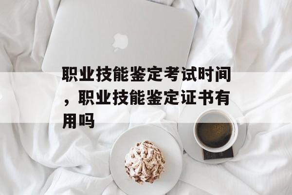 职业技能鉴定考试时间，职业技能鉴定证书有用吗-第1张图片-