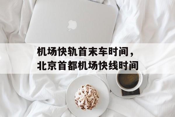 机场快轨首末车时间，北京首都机场快线时间-第1张图片-