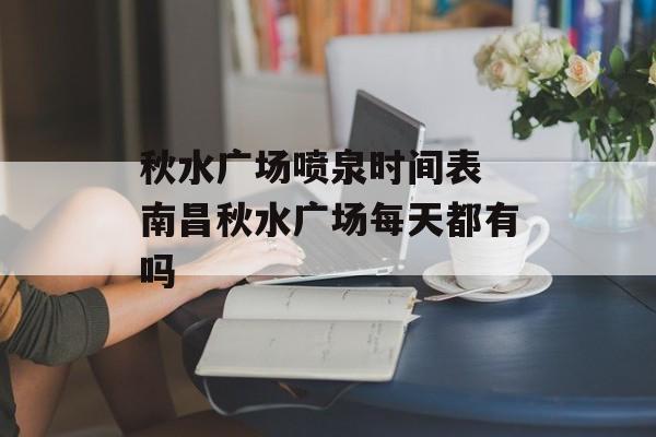 秋水广场喷泉时间表 南昌秋水广场每天都有吗-第1张图片-