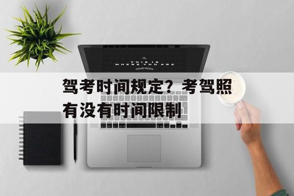 驾考时间规定？考驾照有没有时间限制-第1张图片-