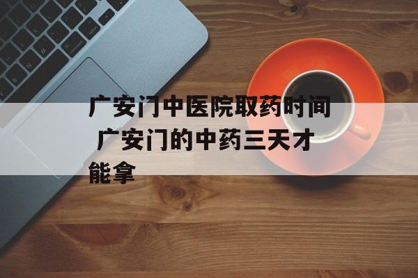 广安门中医院取药时间 广安门的中药三天才能拿-第1张图片-