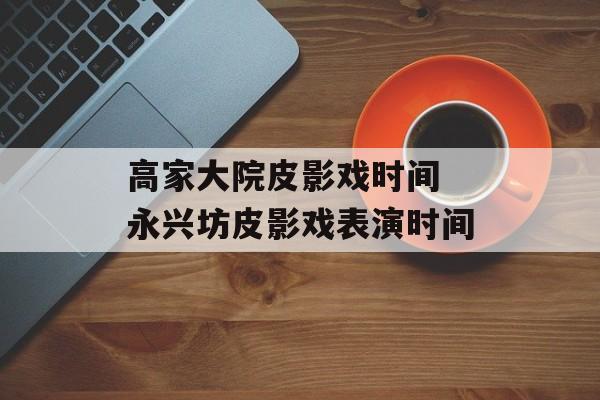 高家大院皮影戏时间 永兴坊皮影戏表演时间-第1张图片-