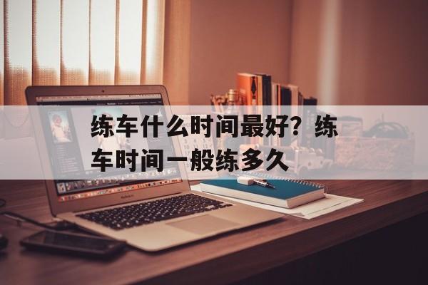 练车什么时间最好？练车时间一般练多久-第1张图片-