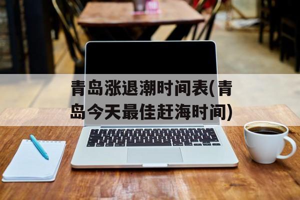 青岛涨退潮时间表(青岛今天最佳赶海时间)-第1张图片-
