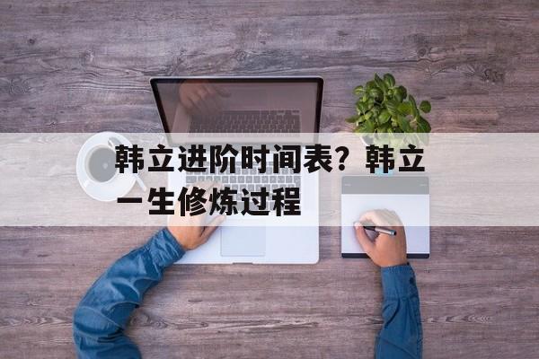韩立进阶时间表？韩立一生修炼过程-第1张图片-