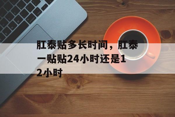 肛泰贴多长时间，肛泰一贴贴24小时还是12小时-第1张图片-
