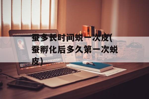 蚕多长时间蜕一次皮(蚕孵化后多久第一次蜕皮)-第1张图片-