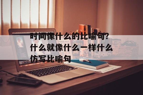 时间像什么的比喻句？什么就像什么一样什么仿写比喻句-第1张图片-