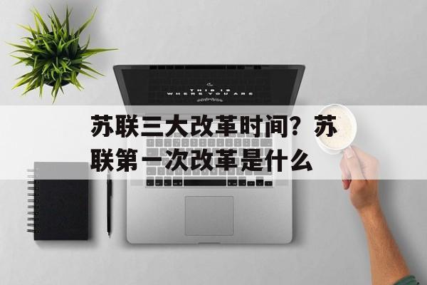 苏联三大改革时间？苏联第一次改革是什么-第1张图片-