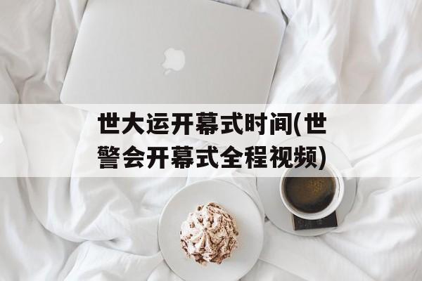 世大运开幕式时间(世警会开幕式全程视频)-第1张图片-