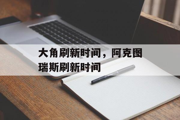 大角刷新时间，阿克图瑞斯刷新时间-第1张图片-