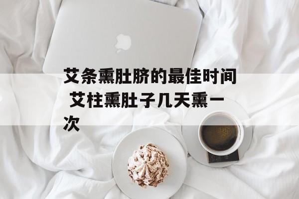艾条熏肚脐的最佳时间 艾柱熏肚子几天熏一次-第1张图片-