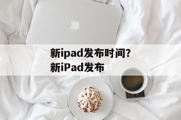 新ipad发布时间？新iPad发布-第1张图片-