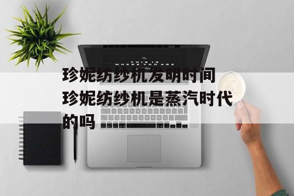 珍妮纺纱机发明时间 珍妮纺纱机是蒸汽时代的吗-第1张图片-