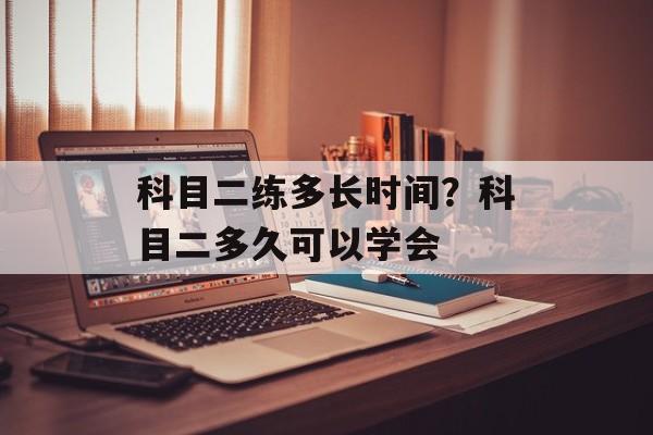 科目二练多长时间？科目二多久可以学会-第1张图片-