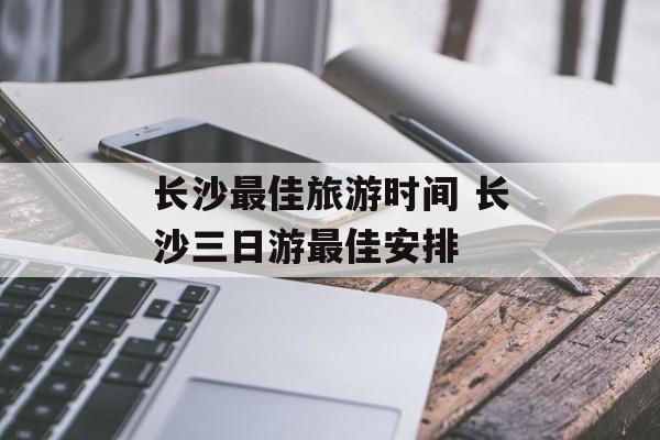 长沙最佳旅游时间 长沙三日游最佳安排-第1张图片-