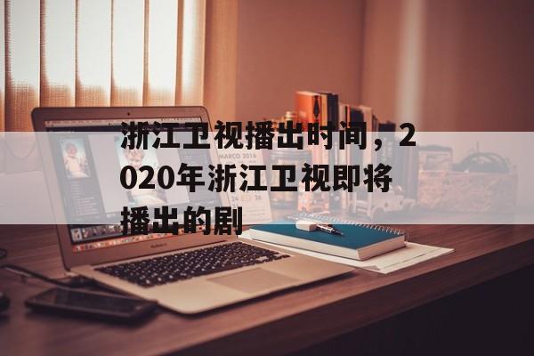 浙江卫视播出时间，2020年浙江卫视即将播出的剧-第1张图片-