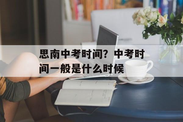 思南中考时间？中考时间一般是什么时候-第1张图片-