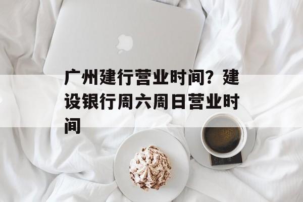 广州建行营业时间？建设银行周六周日营业时间-第1张图片-
