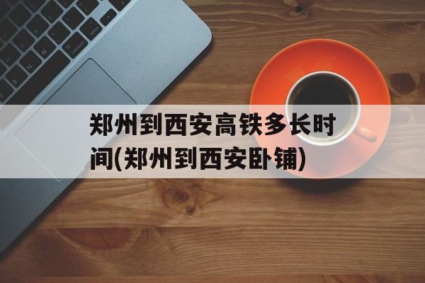 郑州到西安高铁多长时间(郑州到西安卧铺)-第1张图片-