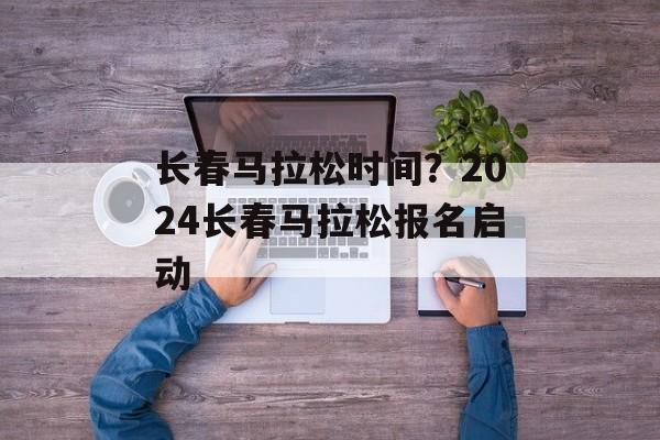 长春马拉松时间？2024长春马拉松报名启动-第1张图片-