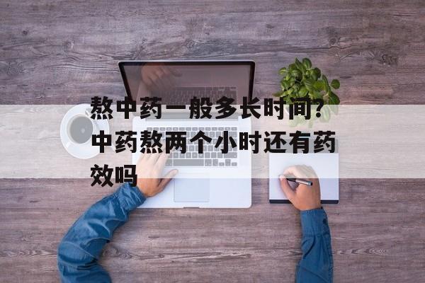 熬中药一般多长时间？中药熬两个小时还有药效吗-第1张图片-