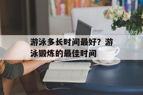 游泳多长时间最好？游泳锻炼的最佳时间-第1张图片-