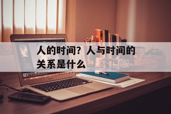 人的时间？人与时间的关系是什么-第1张图片-