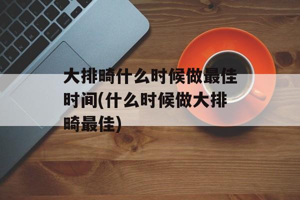 大排畸什么时候做最佳时间(什么时候做大排畸最佳)-第1张图片-