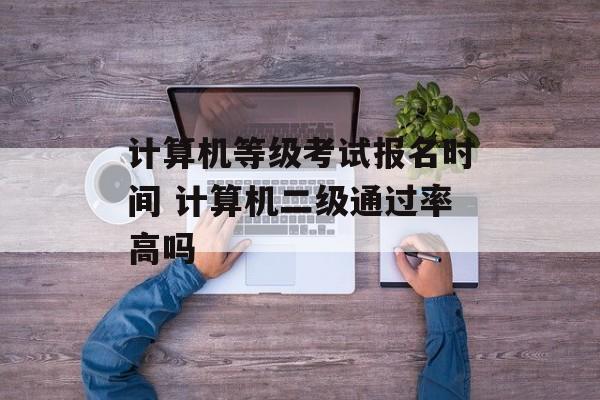 计算机等级考试报名时间 计算机二级通过率高吗-第1张图片-