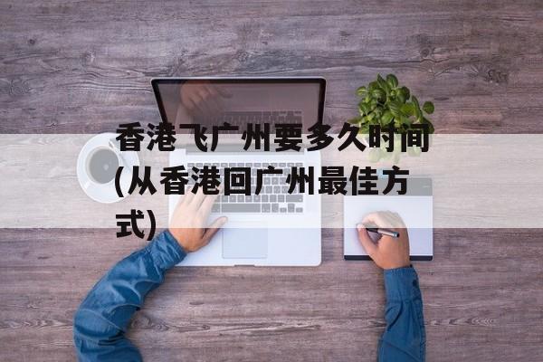 香港飞广州要多久时间(从香港回广州最佳方式)-第1张图片-