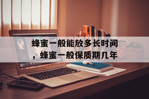 蜂蜜一般能放多长时间，蜂蜜一般保质期几年-第1张图片-