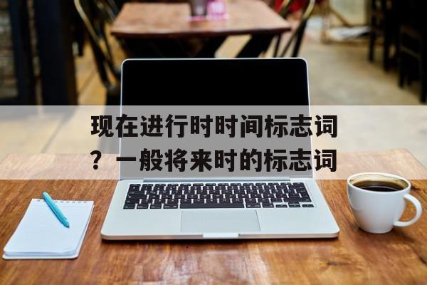 现在进行时时间标志词？一般将来时的标志词-第1张图片-
