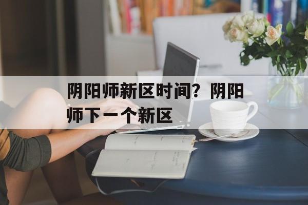 阴阳师新区时间？阴阳师下一个新区-第1张图片-