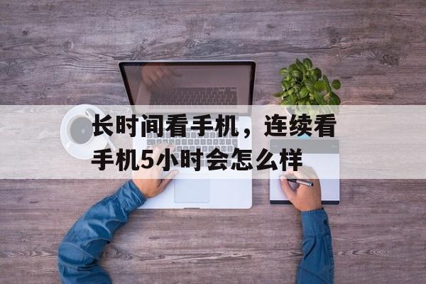 长时间看手机，连续看手机5小时会怎么样-第1张图片-