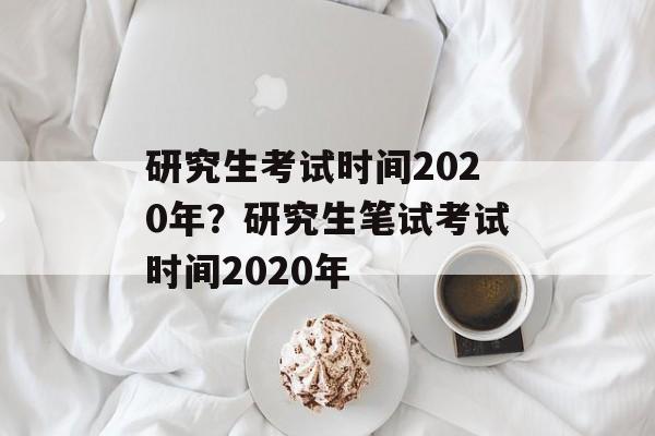 研究生考试时间2020年？研究生笔试考试时间2020年-第1张图片-