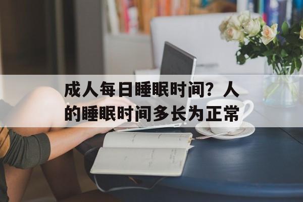成人每日睡眠时间？人的睡眠时间多长为正常-第1张图片-