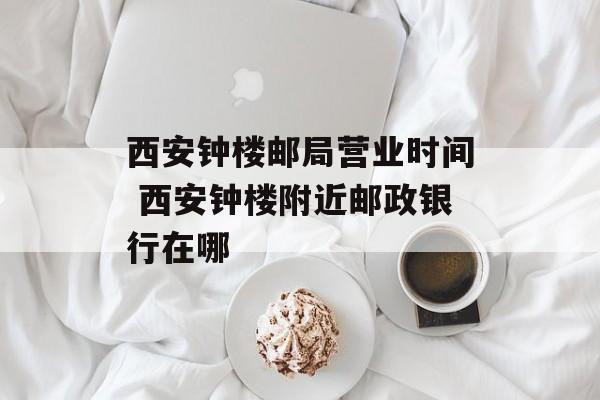 西安钟楼邮局营业时间 西安钟楼附近邮政银行在哪-第1张图片-